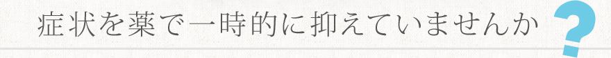 症状を薬で一時的に抑えていませんか？